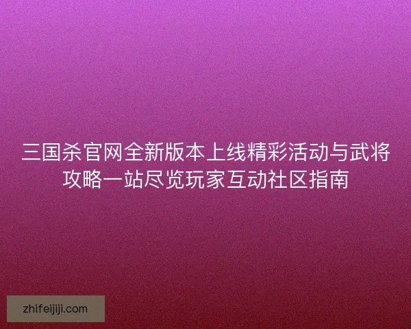 三国杀官网全新版本上线精彩活动与武将攻略一站尽览玩家互动社区指南