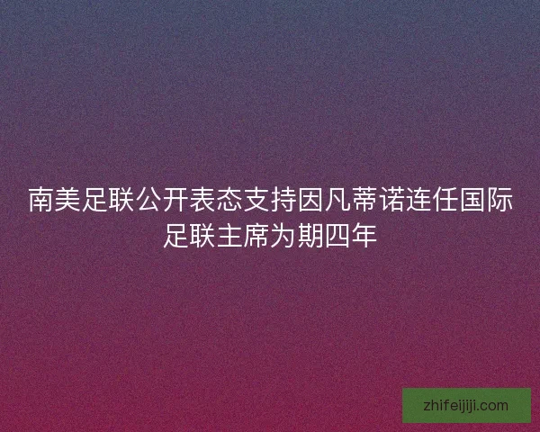 南美足联公开表态支持因凡蒂诺连任国际足联主席为期四年